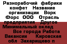 Разнорабочий  фабрики конфет › Название организации ­ Ворк Форс, ООО › Отрасль предприятия ­ Другое › Минимальный оклад ­ 27 000 - Все города Работа » Вакансии   . Кировская обл.,Захарищево п.